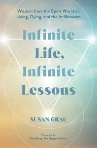 Infinite Life, Infinite Lessons Wisdom from the Spirit World on Living, Dying, and the In-Between