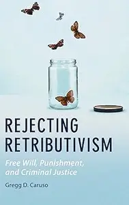 Rejecting Retributivism Free Will, Punishment, and Criminal Justice