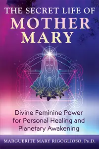 The Secret Life of Mother Mary Divine Feminine Power for Personal Healing and Planetary Awakening