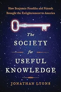 The Society for Useful Knowledge How Benjamin Franklin and Friends Brought the Enlightenment to America