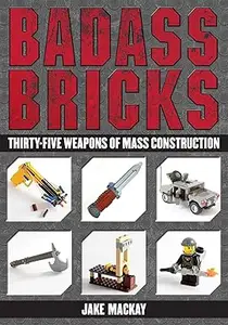 Badass Bricks Thirty-Five Weapons of Mass Construction