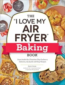 The I Love My Air Fryer Baking Book From Inside-Out Chocolate Chip Cookies to Calzones, 175 Quick and Easy Recipes