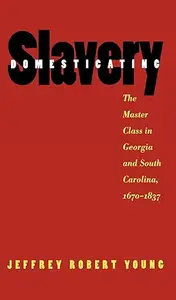 Domesticating Slavery The Master Class in Georgia and South Carolina, 1670-1837