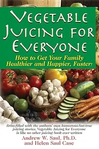 Vegetable Juicing for Everyone How to Get Your Family Healther and Happier, Faster!