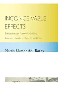 Inconceivable Effects Ethics through Twentieth-Century German Literature, Thought, and Film