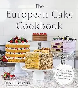 The European Cake Cookbook Discover a New World of Decadence from the Celebrated Traditions of European Baking