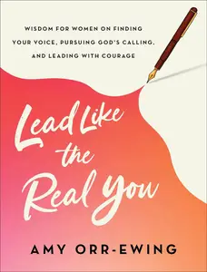 Lead Like the Real You Wisdom for Women on Finding Your Voice, Pursuing God’s Calling, and Leading with Courage