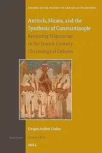 Antioch, Nicaea, and the Synthesis of Constantinople Revisiting Trajectories in the Fourth-Century Christological Debat