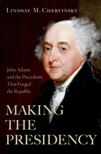 Making the Presidency John Adams and the Precedents That Forged the Republic