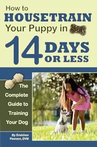 How to Housetrain Your Puppy in 14 Days or Less The Complete Guide to Training Your Dog