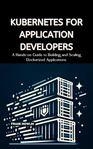 Kubernetes for Application Developers A Hands-on Guide to Building and Scaling Dockerized Applications