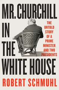 Mr. Churchill in the White House The Untold Story of a Prime Minister and Two Presidents