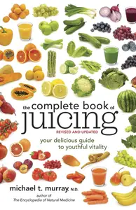 The Complete Book of Juicing, Revised and Updated Your Delicious Guide to Youthful Vitality