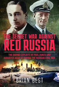 The Secret War Against Red Russia The Daring Exploits of Paul Dukes and Augustus Agar VC During the Russian Civil War