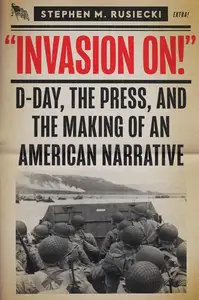 Invasion On D-Day, the Press, and the Making of an American Narrative