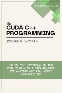 The CUDA C++ Programming Beginner’s Guide Unlock the Potential of GPU Computing with