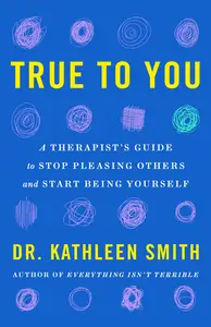 True to You A Therapist’s Guide to Stop Pleasing Others and Start Being Yourself