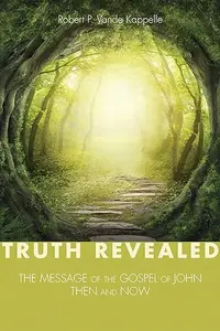 Truth Revealed The Message of the Gospel of John-Then and Now