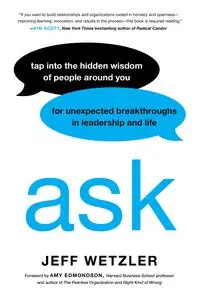 Ask Tap Into the Hidden Wisdom of People Around You for Unexpected Breakthroughs In Leadership and Life