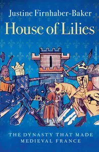 House of Lilies The Dynasty that Made Medieval France, UK Edition