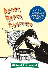 Angry, Bored, Confused A Citizen Handbook Of American Politics