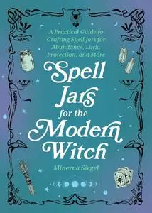 Spell Jars for the Modern Witch A Practical Guide to Crafting Spell Jars for Abundance, Luck, Protection, and More