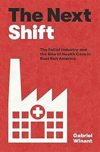 The Next Shift The Fall of Industry and the Rise of Health Care in Rust Belt America