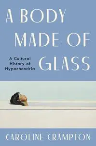 A Body Made of Glass A Cultural History of Hypochondria