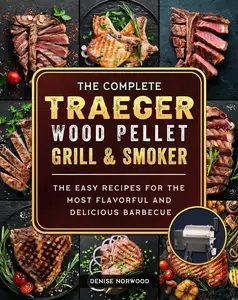 The Compete Traeger Wood Pellet Grill and Smoker The Easy Recipes For The Most Flavorful And Delicious Barbecue