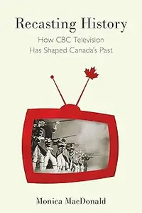 Recasting History How CBC Television Has Shaped Canada's Past