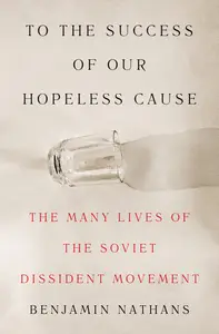 To the Success of Our Hopeless Cause The Many Lives of the Soviet Dissident Movement