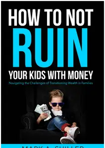 How to Not Ruin Your Kids with Money Navigating the Challenges of Transitioning Wealth in Families