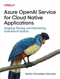 Azure OpenAI Service for Cloud Native Applications Designing, Planning, and Implementing Generative AI Solutions