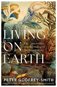 Living on Earth Life, Consciousness and the Making of the Natural World