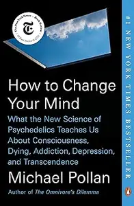 How to Change Your Mind What the New Science of Psychedelics Teaches Us About Consciousness, Dying, Addiction, Depressi