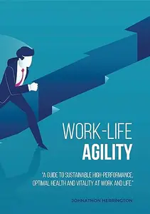 Work-Life Agility A Guide to Sustainable High-Performance, Optimal Health and Vitality at Work and Life