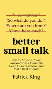 Better Small Talk Talk to Anyone, Avoid Awkwardness, Generate Deep Conversations, and Make Real Friends