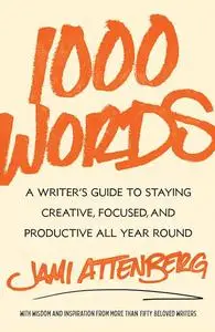 1000 Words A Writer’s Guide to Staying Creative, Focused, and Productive All Year Round