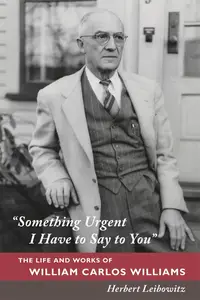 Something Urgent I Have to Say to You The Life and Works of William Carlos Williams