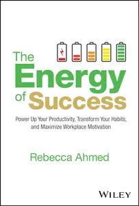 The Energy of Success Power Up Your Productivity, Transform Your Habits, and Maximize Workplace Motivation