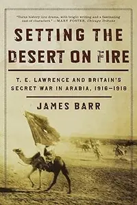 Setting the Desert on Fire T. E. Lawrence and Britain’s Secret War in Arabia, 1916-1918