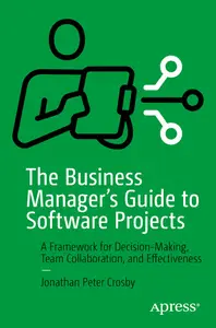 The Business Manager’s Guide to Software Projects A Framework for Decision-Making, Team Collaboration