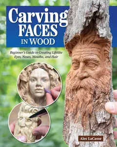 Carving Faces in Wood Beginner’s Guide to Creating Lifelike Eyes, Noses, Mouths, and Hair