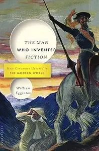 The Man Who Invented Fiction How Cervantes Ushered in the Modern World