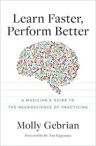 Learn Faster, Perform Better A Musician’s Guide to the Neuroscience of Practicing