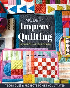 Modern Improv Quilting Be the Boss of Your Design; Techniques & Projects to Get You Started