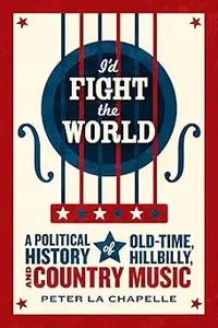 I’d Fight the World A Political History of Old-Time, Hillbilly, and Country Music