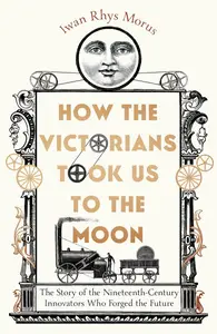 How the Victorians Took Us to the Moon The Story of the Nineteenth-Century Innovators Who Forged the Future, UK Edition