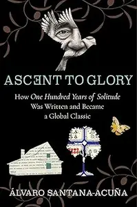 Ascent to Glory How One Hundred Years of Solitude Was Written and Became a Global Classic