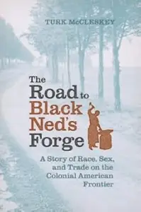 The Road to Black Ned’s Forge A Story of Race, Sex, and Trade on the Colonial American Frontier